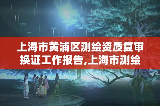 上海市黄浦区测绘资质复审换证工作报告,上海市测绘资质单位名单。