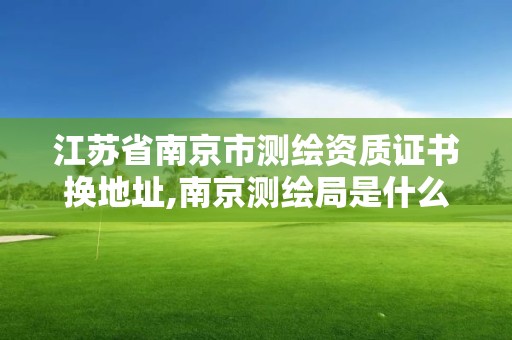 江苏省南京市测绘资质证书换地址,南京测绘局是什么样的单位。