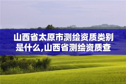 山西省太原市测绘资质类别是什么,山西省测绘资质查询。