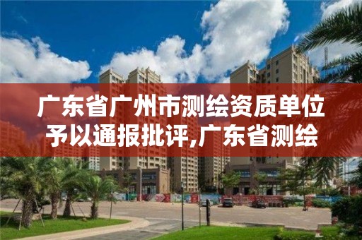 广东省广州市测绘资质单位予以通报批评,广东省测绘资质办理流程。