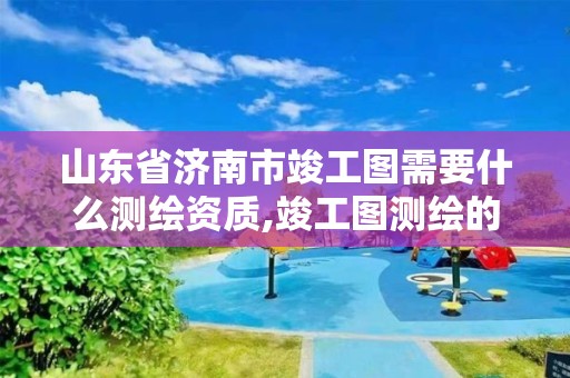 山东省济南市竣工图需要什么测绘资质,竣工图测绘的用途。