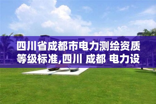 四川省成都市电力测绘资质等级标准,四川 成都 电力设计 公司。