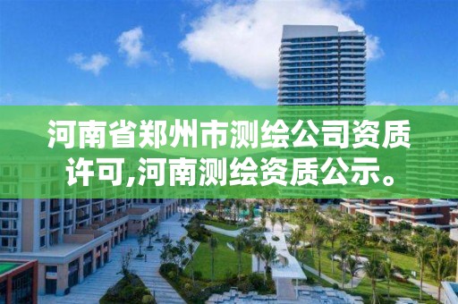 河南省郑州市测绘公司资质许可,河南测绘资质公示。