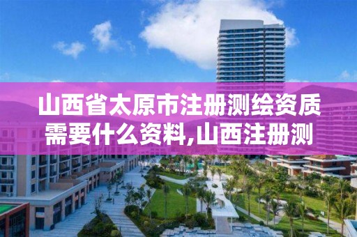 山西省太原市注册测绘资质需要什么资料,山西注册测绘师报名时间。