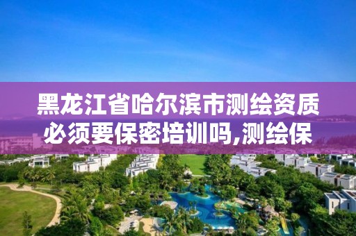 黑龙江省哈尔滨市测绘资质必须要保密培训吗,测绘保密资质证书。