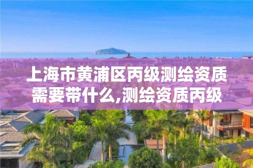 上海市黄浦区丙级测绘资质需要带什么,测绘资质丙级申报条件。