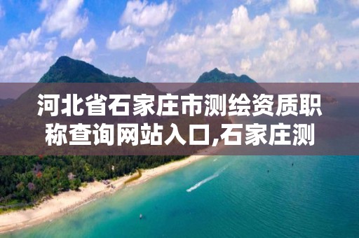 河北省石家庄市测绘资质职称查询网站入口,石家庄测绘资质代办。