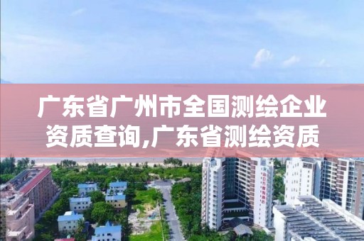 广东省广州市全国测绘企业资质查询,广东省测绘资质办理流程。