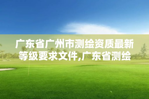 广东省广州市测绘资质最新等级要求文件,广东省测绘资质办理流程。