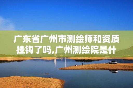 广东省广州市测绘师和资质挂钩了吗,广州测绘院是什么单位。