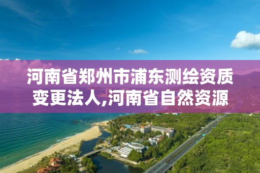 河南省郑州市浦东测绘资质变更法人,河南省自然资源厅关于延长测绘资质证书有效期的公告。