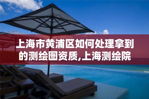 上海市黄浦区如何处理拿到的测绘图资质,上海测绘院地址浦东。