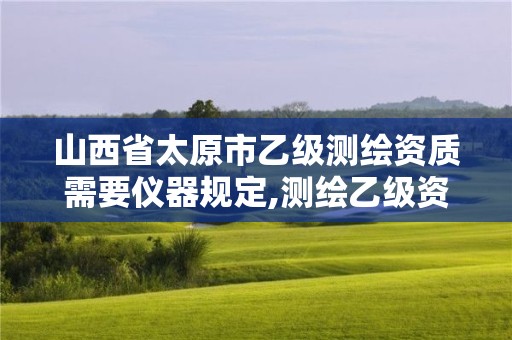 山西省太原市乙级测绘资质需要仪器规定,测绘乙级资质仪器要求。