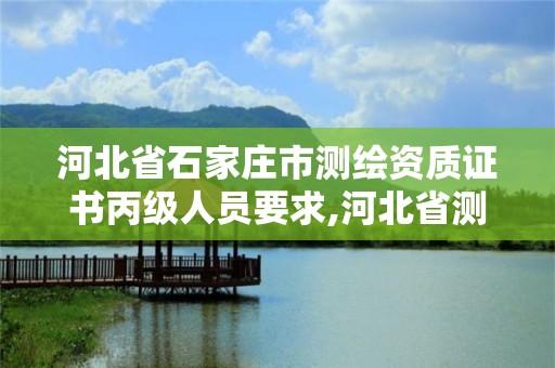 河北省石家庄市测绘资质证书丙级人员要求,河北省测绘资质管理办法。