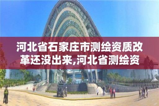 河北省石家庄市测绘资质改革还没出来,河北省测绘资质公示。