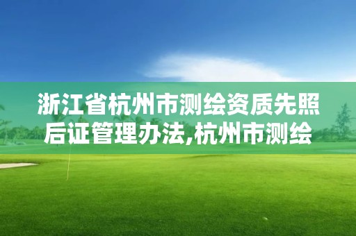 浙江省杭州市测绘资质先照后证管理办法,杭州市测绘与地理信息局。