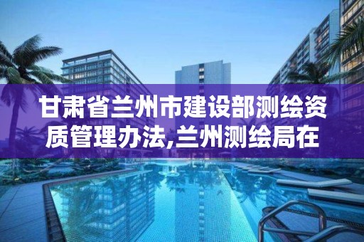 甘肃省兰州市建设部测绘资质管理办法,兰州测绘局在哪儿。