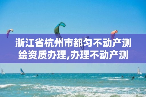 浙江省杭州市都匀不动产测绘资质办理,办理不动产测绘收费标准。