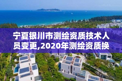 宁夏银川市测绘资质技术人员变更,2020年测绘资质换证。