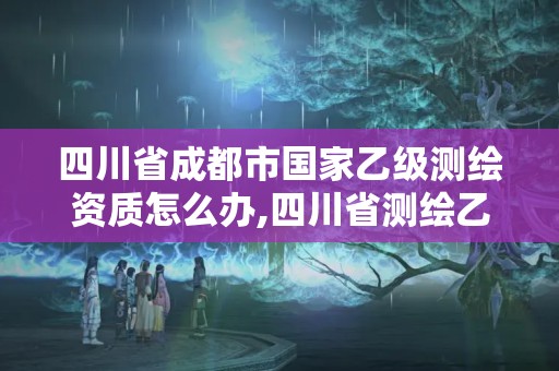 四川省成都市国家乙级测绘资质怎么办,四川省测绘乙级资质条件。