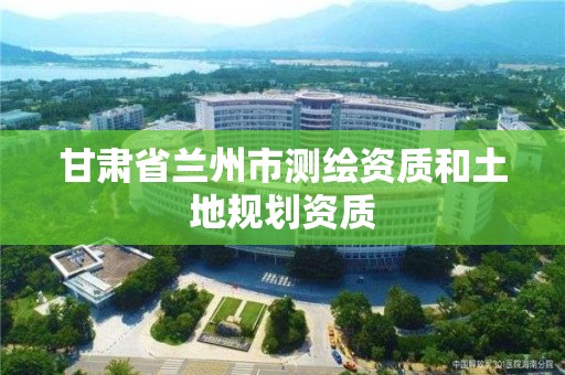 甘肃省兰州市测绘资质和土地规划资质