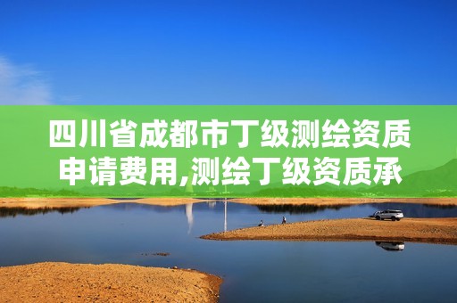 四川省成都市丁级测绘资质申请费用,测绘丁级资质承接业务范围。