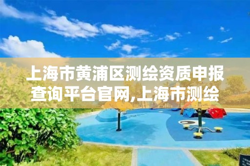 上海市黄浦区测绘资质申报查询平台官网,上海市测绘处地址。