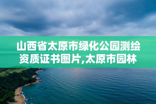 山西省太原市绿化公园测绘资质证书图片,太原市园林绿化公司有哪几家。