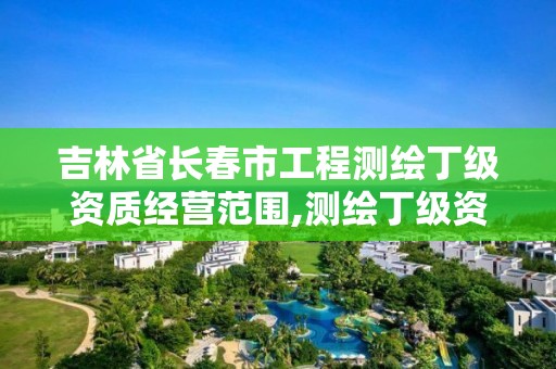 吉林省长春市工程测绘丁级资质经营范围,测绘丁级资质承接业务范围。