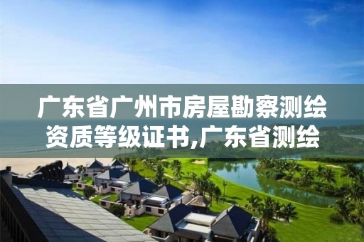 广东省广州市房屋勘察测绘资质等级证书,广东省测绘资质单位名单。