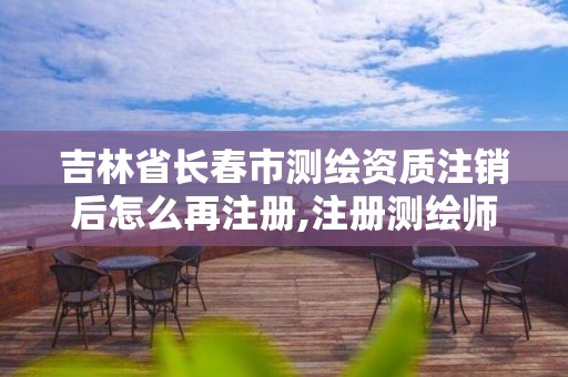 吉林省长春市测绘资质注销后怎么再注册,注册测绘师注销后再次申请注册。