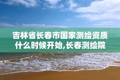 吉林省长春市国家测绘资质什么时候开始,长春测绘院。