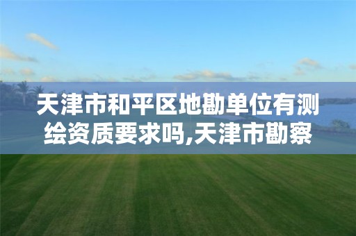 天津市和平区地勘单位有测绘资质要求吗,天津市勘察测绘研究院。