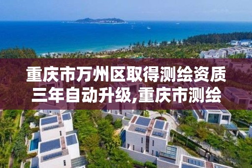 重庆市万州区取得测绘资质三年自动升级,重庆市测绘收费标准。