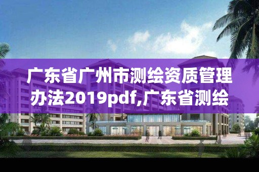 广东省广州市测绘资质管理办法2019pdf,广东省测绘资质办理流程。