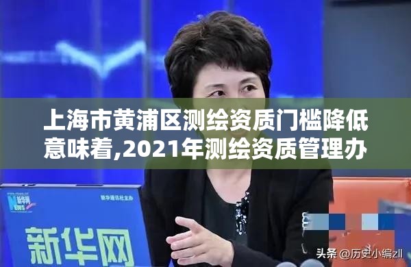 上海市黄浦区测绘资质门槛降低意味着,2021年测绘资质管理办法。