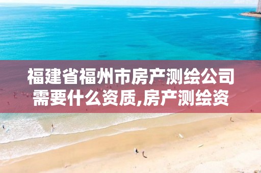 福建省福州市房产测绘公司需要什么资质,房产测绘资质业务范围。