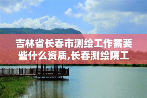 吉林省长春市测绘工作需要些什么资质,长春测绘院工资多少。