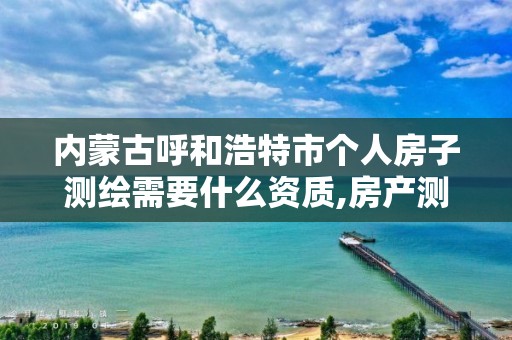 内蒙古呼和浩特市个人房子测绘需要什么资质,房产测绘资质要求。