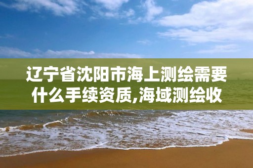 辽宁省沈阳市海上测绘需要什么手续资质,海域测绘收费。