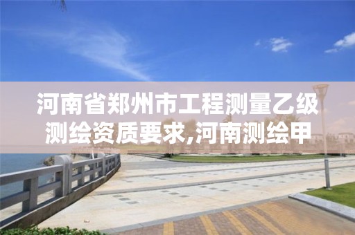 河南省郑州市工程测量乙级测绘资质要求,河南测绘甲级资质单位。