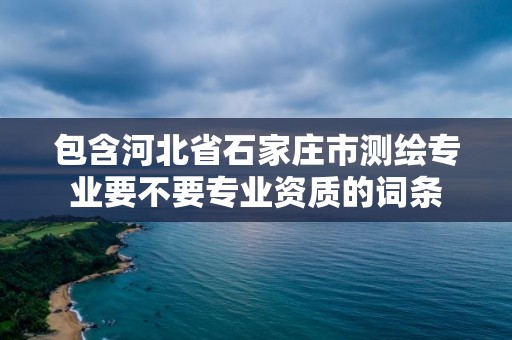 包含河北省石家庄市测绘专业要不要专业资质的词条