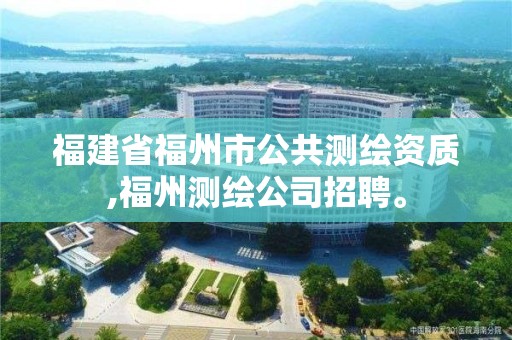 福建省福州市公共测绘资质,福州测绘公司招聘。