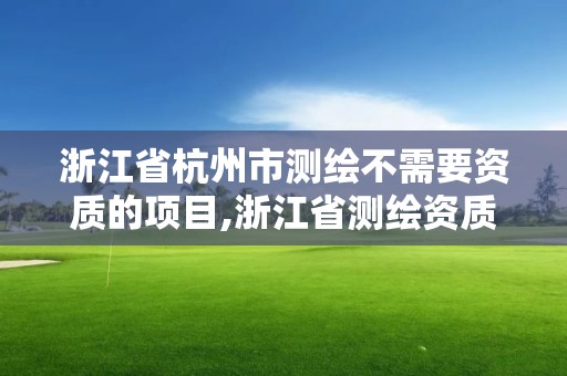 浙江省杭州市测绘不需要资质的项目,浙江省测绘资质申请需要什么条件。