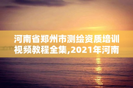 河南省郑州市测绘资质培训视频教程全集,2021年河南新测绘资质办理。