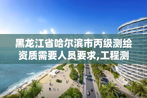 黑龙江省哈尔滨市丙级测绘资质需要人员要求,工程测绘丙级资质测绘范围。