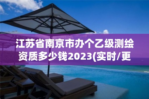 江苏省南京市办个乙级测绘资质多少钱2023(实时/更新中)