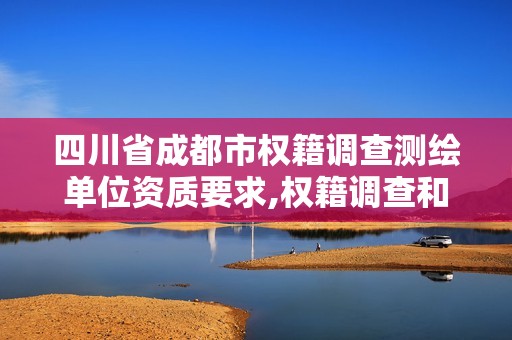 四川省成都市权籍调查测绘单位资质要求,权籍调查和测绘的区别。