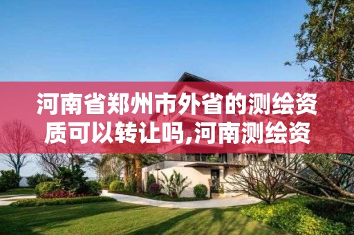 河南省郑州市外省的测绘资质可以转让吗,河南测绘资质单位查询。