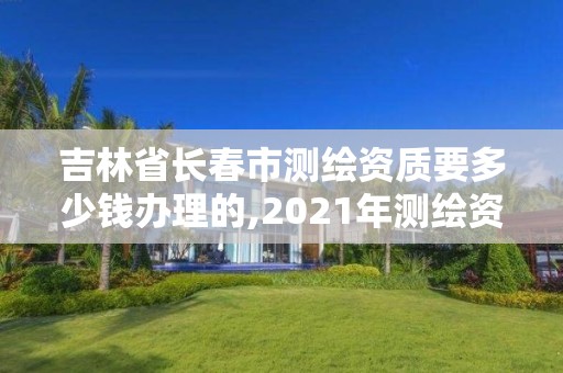 吉林省长春市测绘资质要多少钱办理的,2021年测绘资质办理。